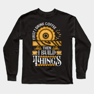 First I Drink Coffee Then I Build Things Funny Woodworker Long Sleeve T-Shirt